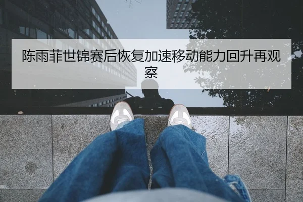陈雨菲世锦赛后恢复加速移动能力回升再观察